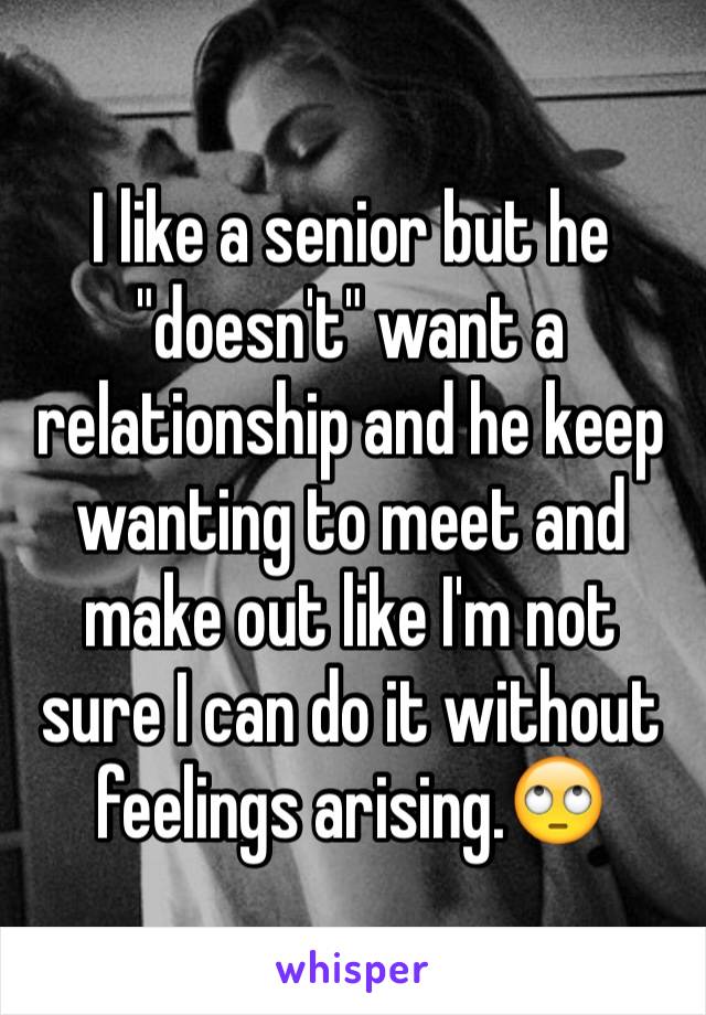 I like a senior but he "doesn't" want a relationship and he keep wanting to meet and make out like I'm not sure I can do it without feelings arising.🙄