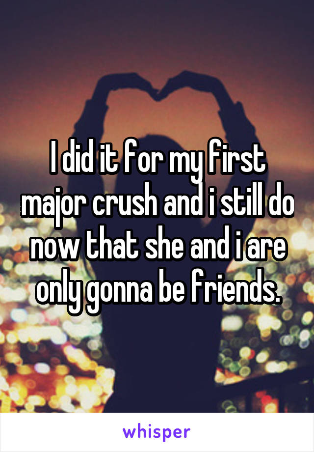 I did it for my first major crush and i still do now that she and i are only gonna be friends.