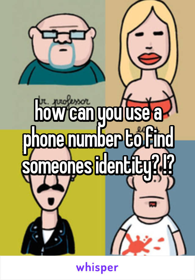 how can you use a phone number to find someones identity? !?