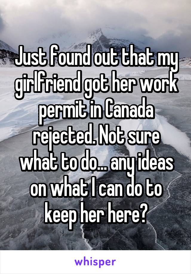 Just found out that my girlfriend got her work permit in Canada rejected. Not sure what to do... any ideas on what I can do to keep her here?