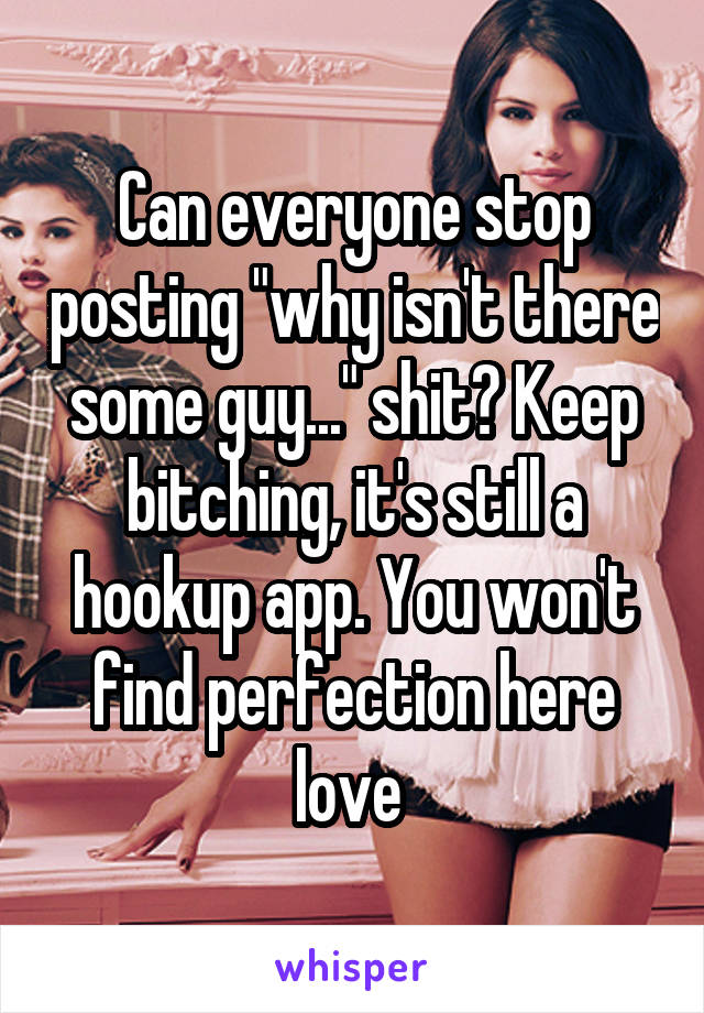 Can everyone stop posting "why isn't there some guy..." shit? Keep bitching, it's still a hookup app. You won't find perfection here love 