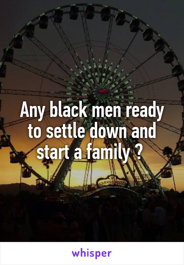 Any black men ready to settle down and start a family ? 