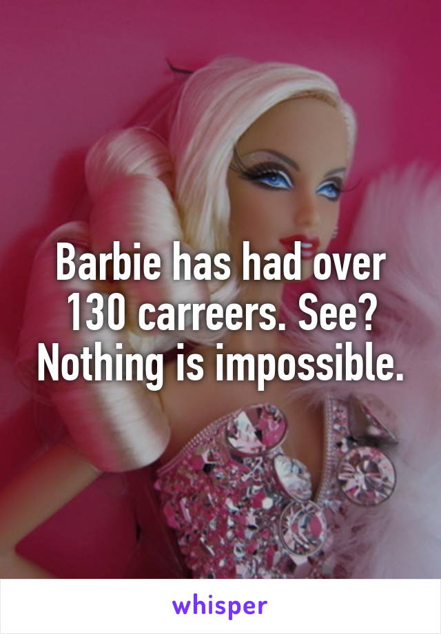 Barbie has had over 130 carreers. See? Nothing is impossible.