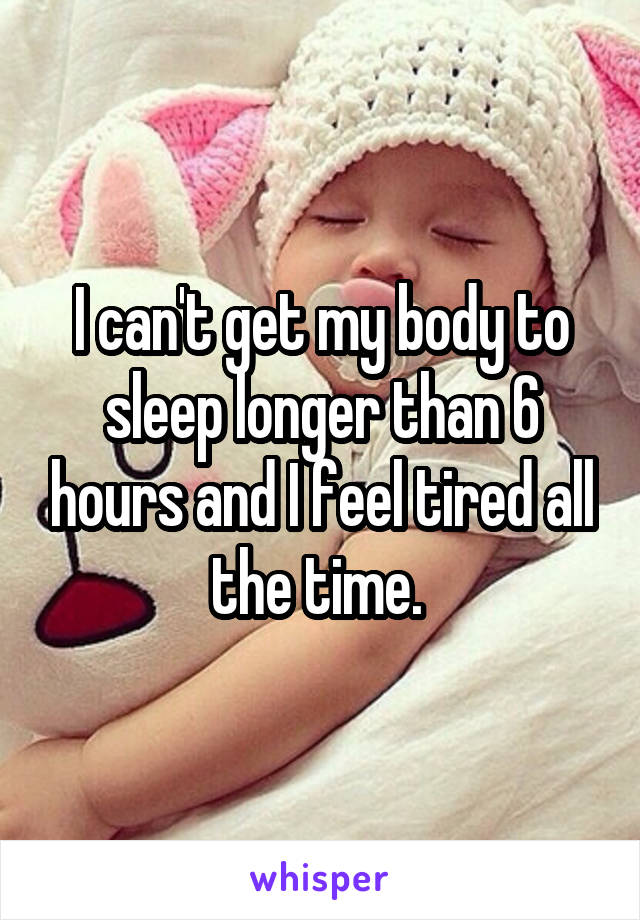 I can't get my body to sleep longer than 6 hours and I feel tired all the time. 