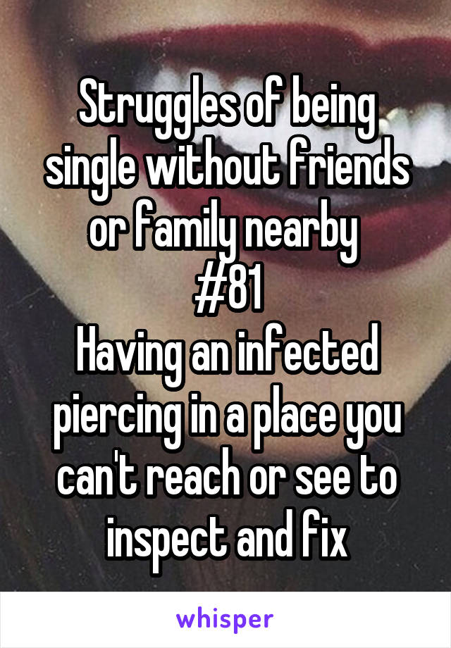 Struggles of being single without friends or family nearby 
#81
Having an infected piercing in a place you can't reach or see to inspect and fix