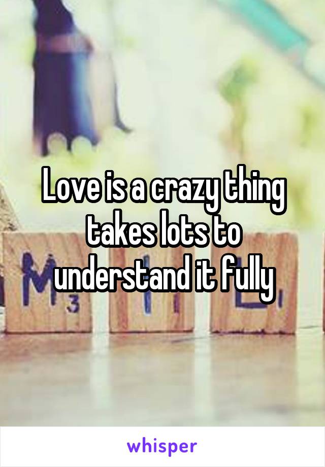 Love is a crazy thing takes lots to understand it fully
