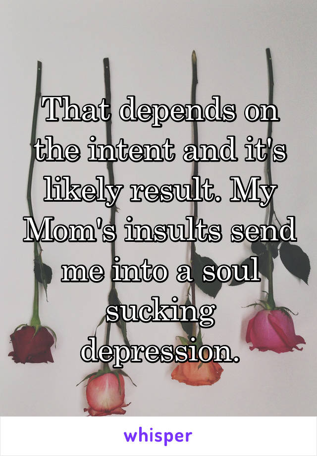 That depends on the intent and it's likely result. My Mom's insults send me into a soul sucking depression.