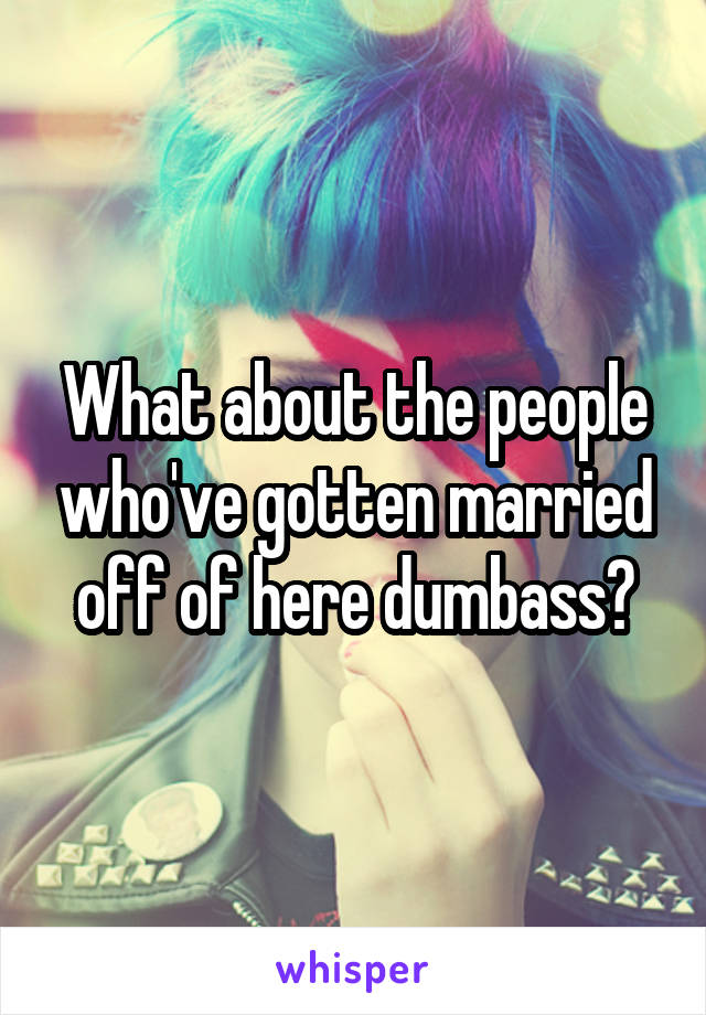 What about the people who've gotten married off of here dumbass?