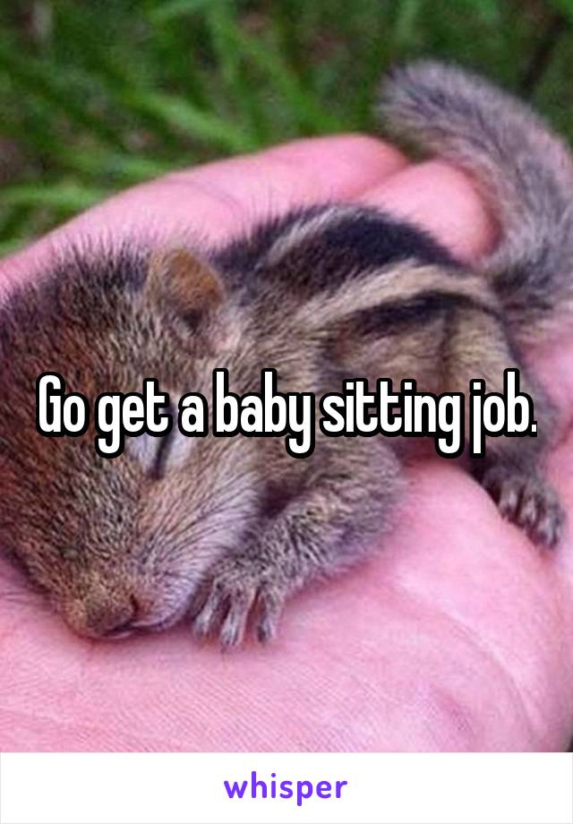 Go get a baby sitting job.