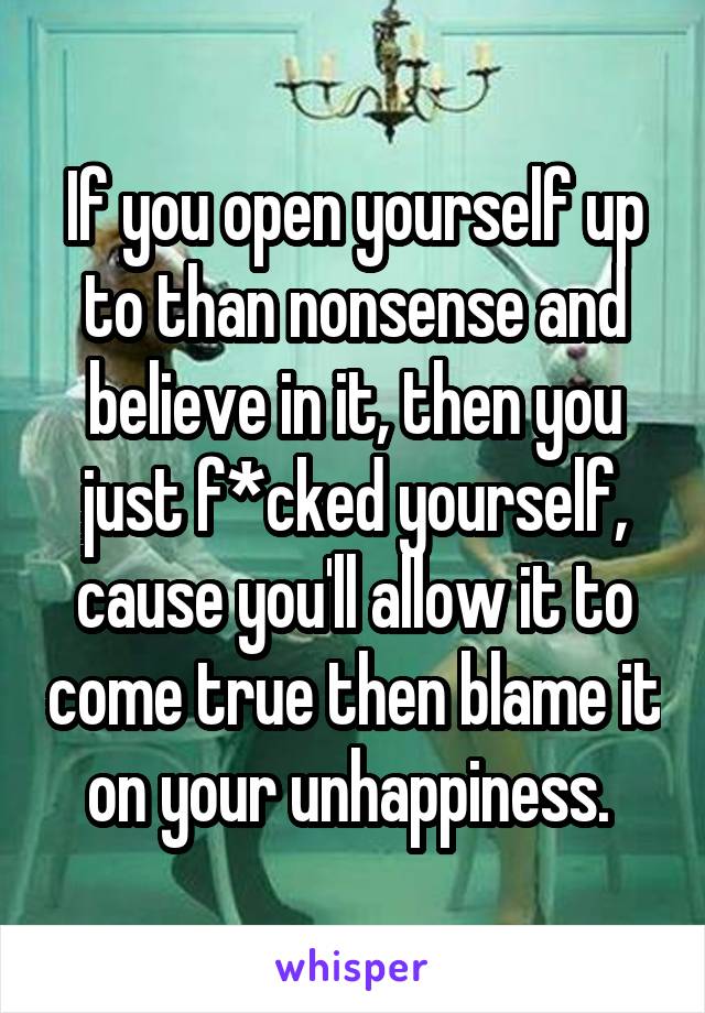 If you open yourself up to than nonsense and believe in it, then you just f*cked yourself, cause you'll allow it to come true then blame it on your unhappiness. 