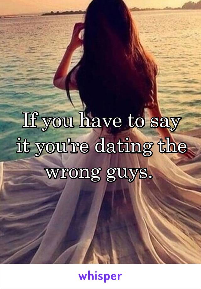 If you have to say it you're dating the wrong guys. 