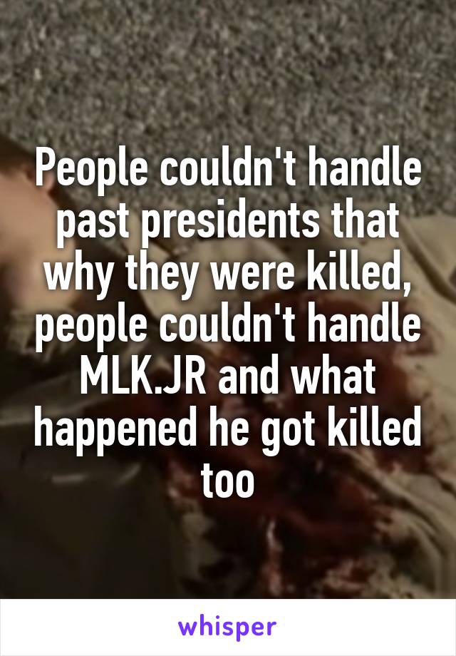 People couldn't handle past presidents that why they were killed, people couldn't handle MLK.JR and what happened he got killed too