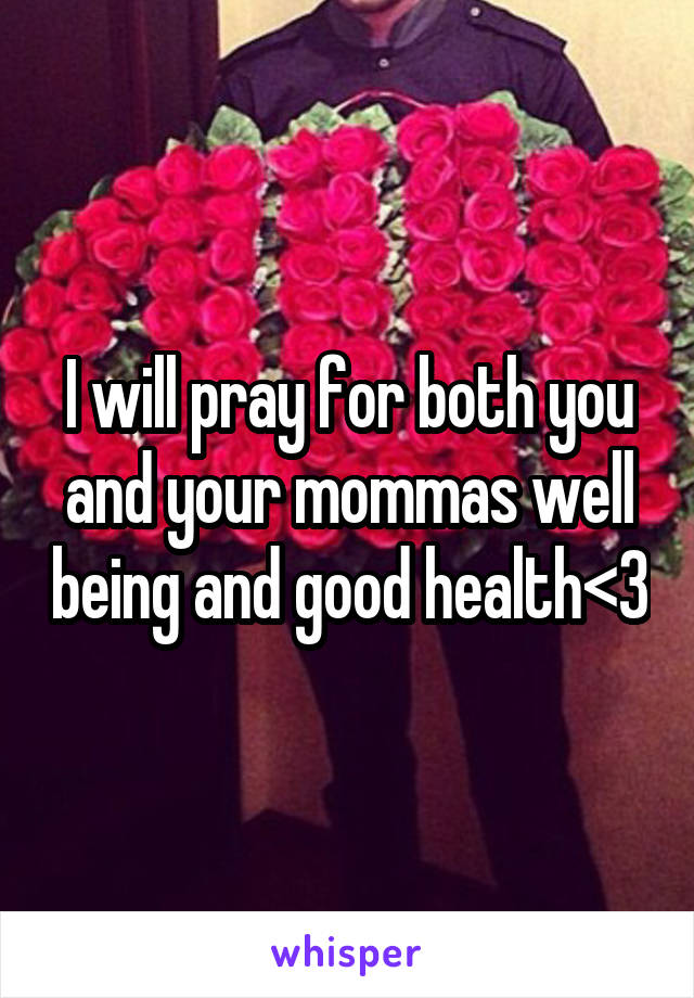 I will pray for both you and your mommas well being and good health<3