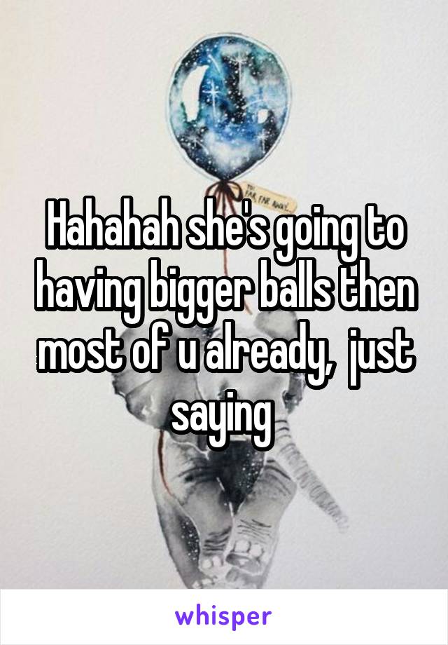 Hahahah she's going to having bigger balls then most of u already,  just saying 