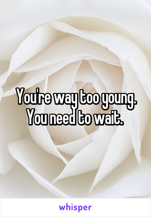 You're way too young. You need to wait. 