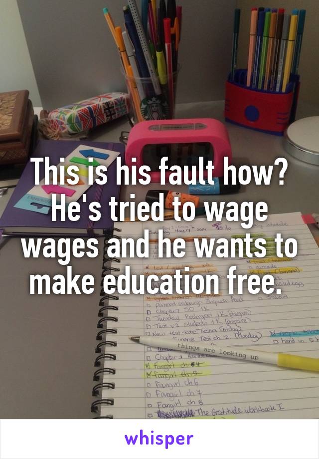 This is his fault how? He's tried to wage wages and he wants to make education free. 