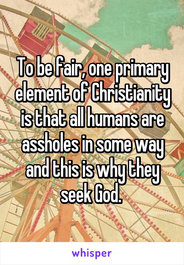 To be fair, one primary element of Christianity is that all humans are assholes in some way and this is why they seek God. 