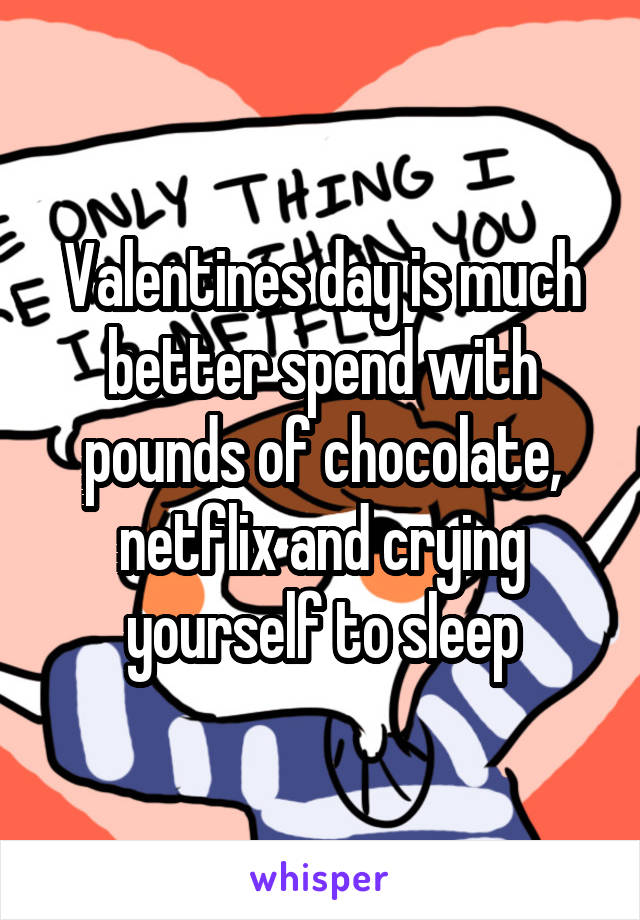 Valentines day is much better spend with pounds of chocolate, netflix and crying yourself to sleep