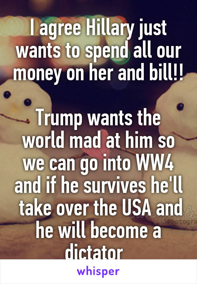 I agree Hillary just wants to spend all our money on her and bill!!

Trump wants the world mad at him so we can go into WW4 and if he survives he'll  take over the USA and he will become a dictator  