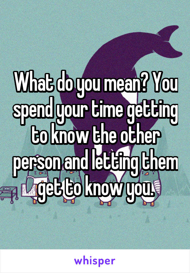 What do you mean? You spend your time getting to know the other person and letting them get to know you.