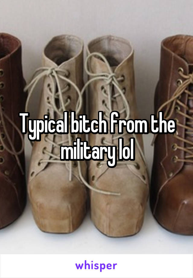 Typical bitch from the military lol