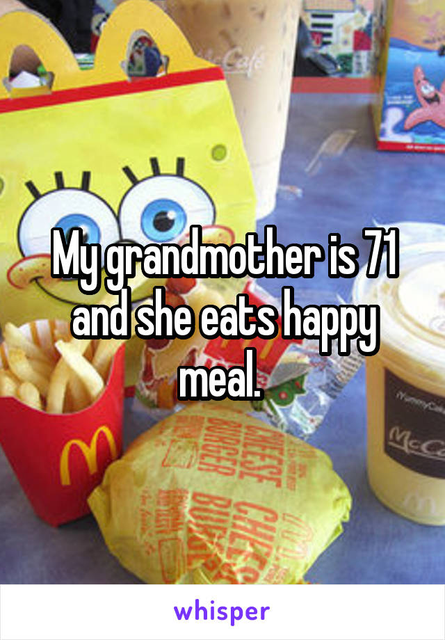 My grandmother is 71 and she eats happy meal. 