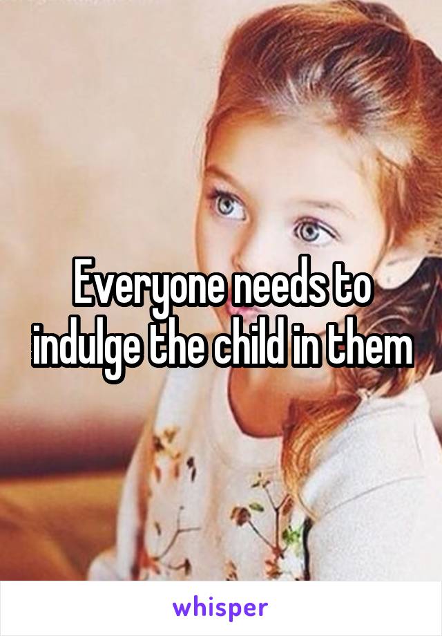 Everyone needs to indulge the child in them