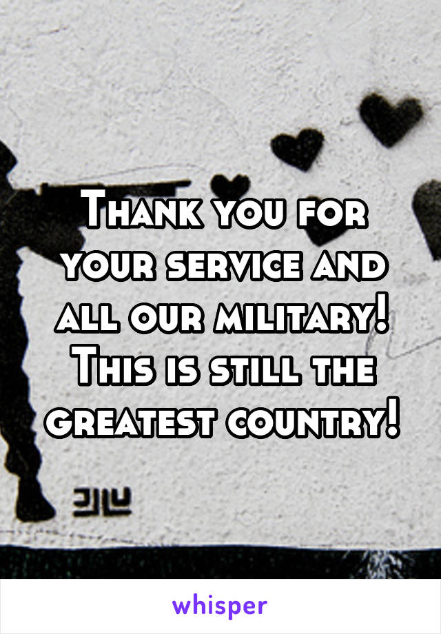 Thank you for your service and all our military! This is still the greatest country!