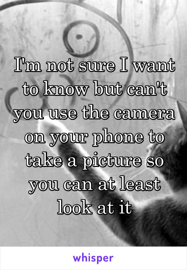 I'm not sure I want to know but can't you use the camera on your phone to take a picture so you can at least look at it