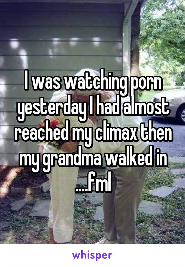 I was watching porn yesterday I had almost reached my climax then my grandma walked in ....fml