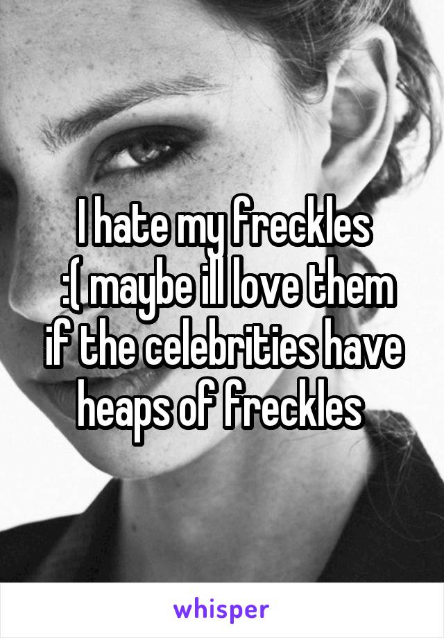 I hate my freckles
 :( maybe ill love them if the celebrities have heaps of freckles 