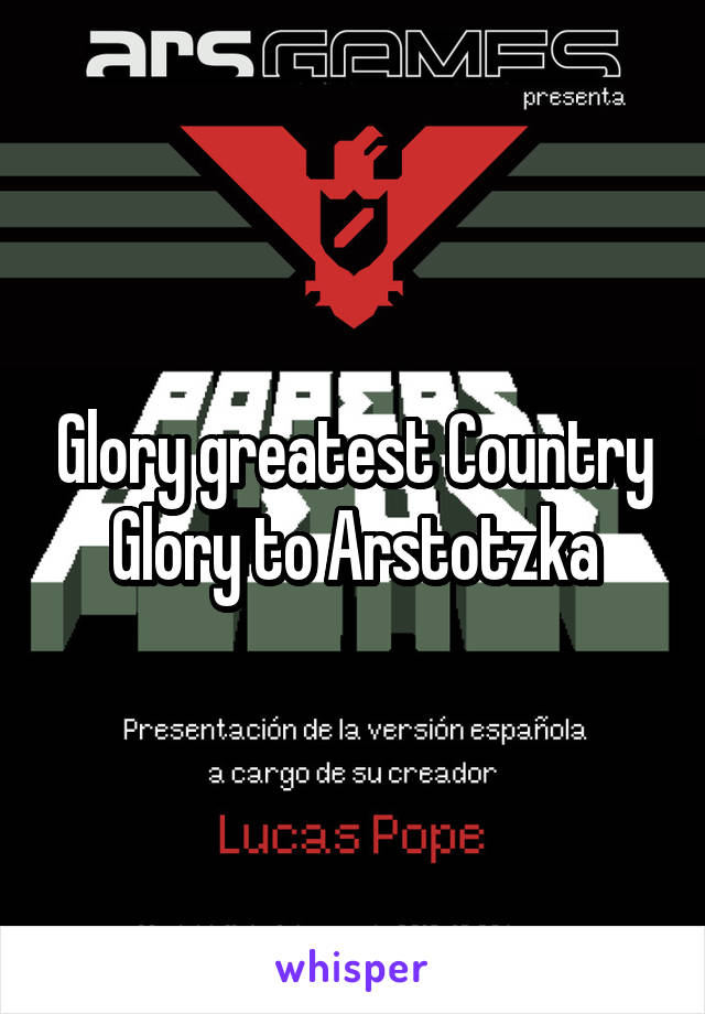 Glory greatest Country
Glory to Arstotzka