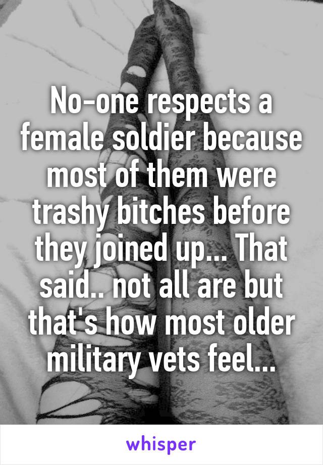 No-one respects a female soldier because most of them were trashy bitches before they joined up... That said.. not all are but that's how most older military vets feel...