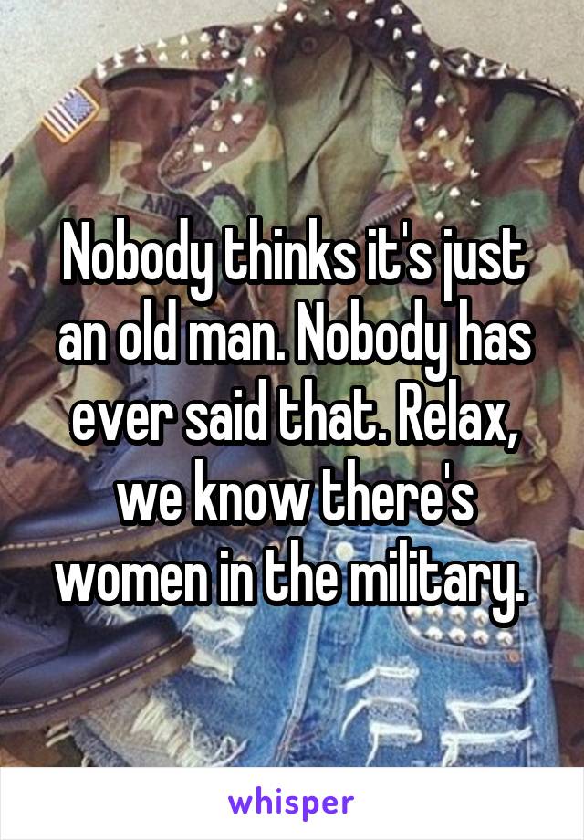 Nobody thinks it's just an old man. Nobody has ever said that. Relax, we know there's women in the military. 