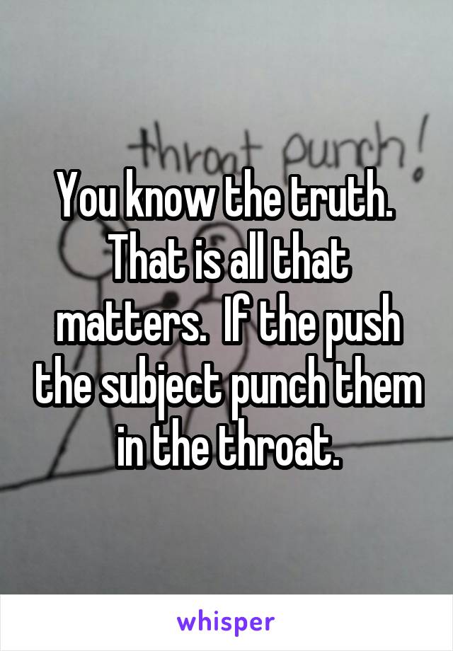 You know the truth.  That is all that matters.  If the push the subject punch them in the throat.