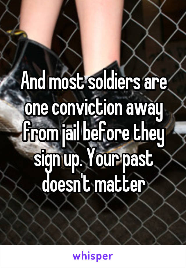 And most soldiers are one conviction away from jail before they sign up. Your past doesn't matter