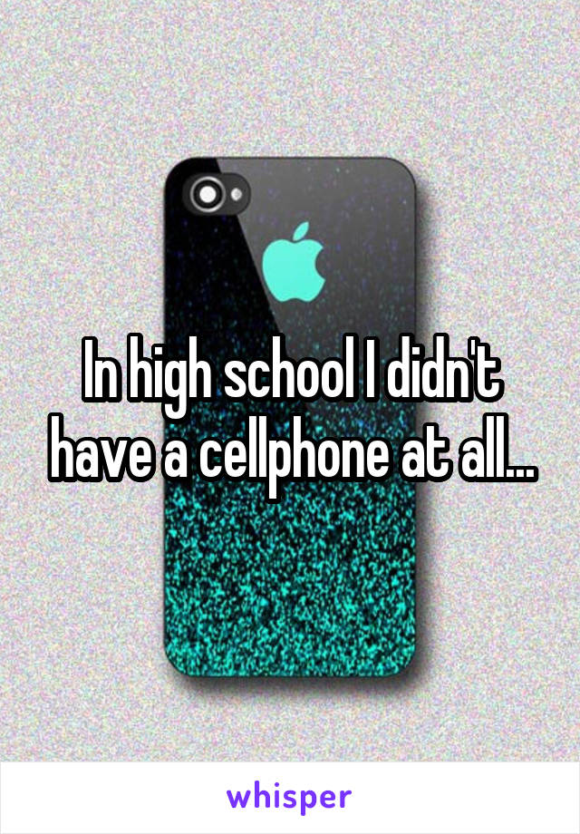 In high school I didn't have a cellphone at all...