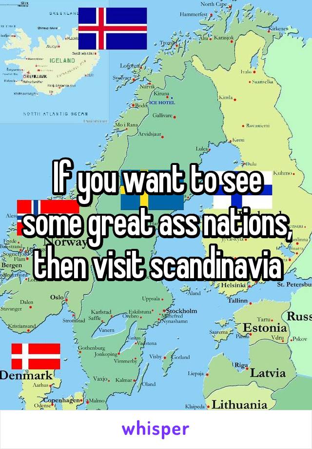 If you want to see some great ass nations, then visit scandinavia