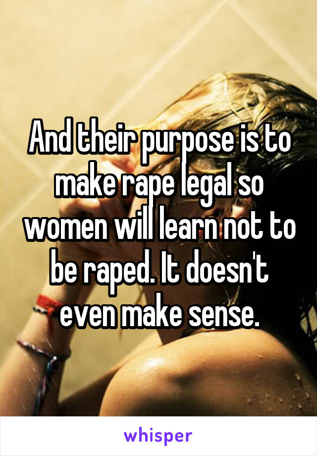 And their purpose is to make rape legal so women will learn not to be raped. It doesn't even make sense.