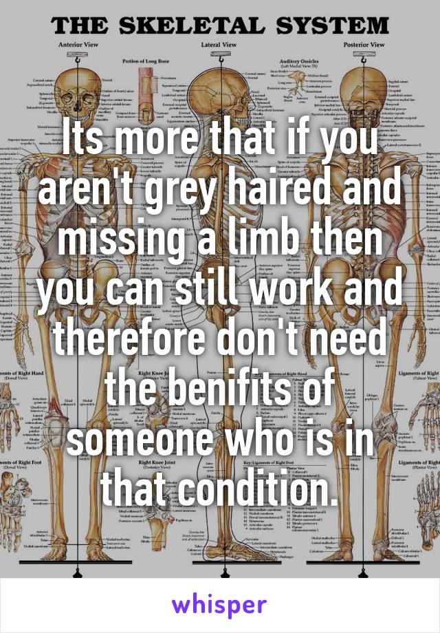 Its more that if you aren't grey haired and missing a limb then you can still work and therefore don't need the benifits of someone who is in that condition.