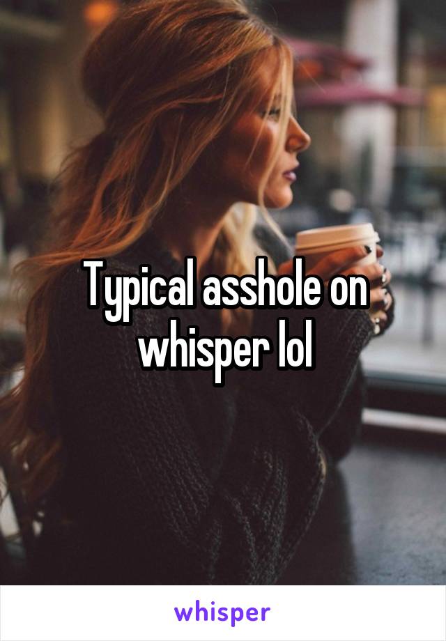 Typical asshole on whisper lol