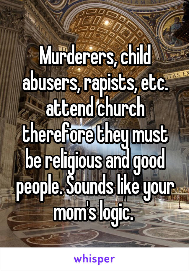 Murderers, child abusers, rapists, etc. attend church therefore they must be religious and good people. Sounds like your mom's logic. 