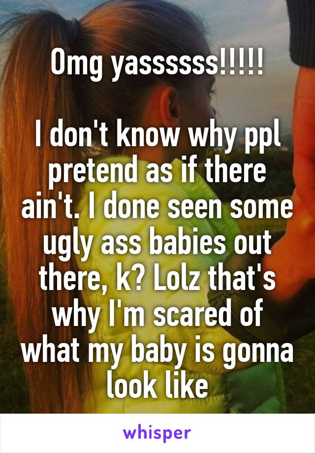 Omg yassssss!!!!!

I don't know why ppl pretend as if there ain't. I done seen some ugly ass babies out there, k? Lolz that's why I'm scared of what my baby is gonna look like