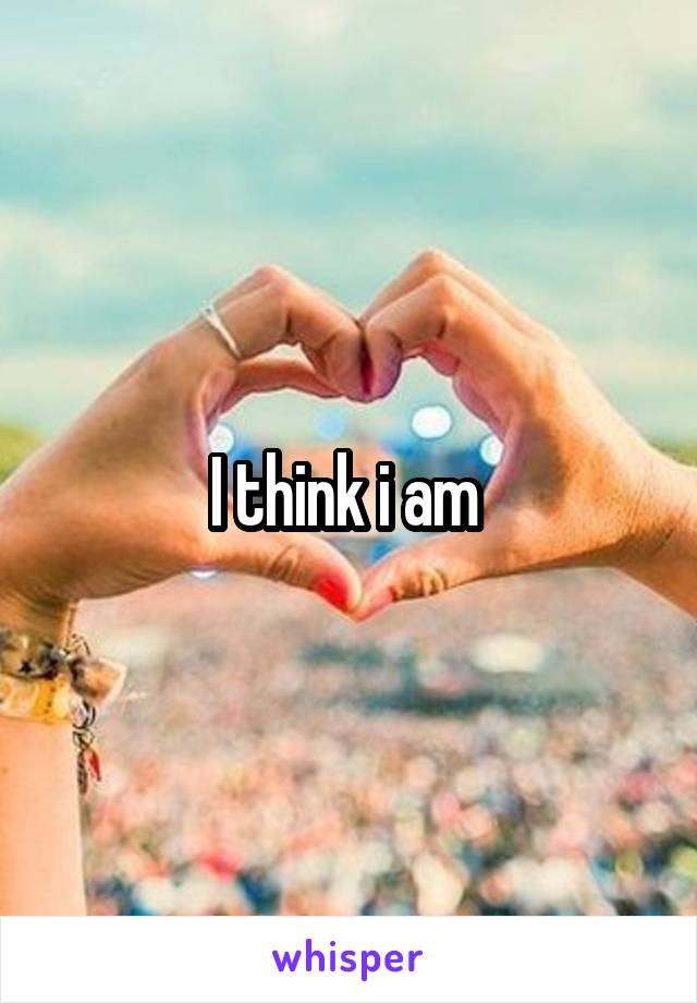 I think i am 