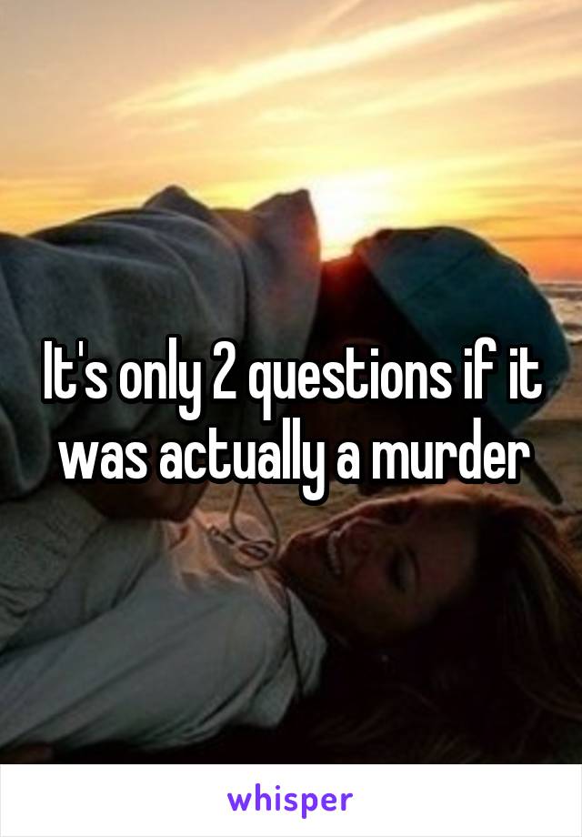 It's only 2 questions if it was actually a murder