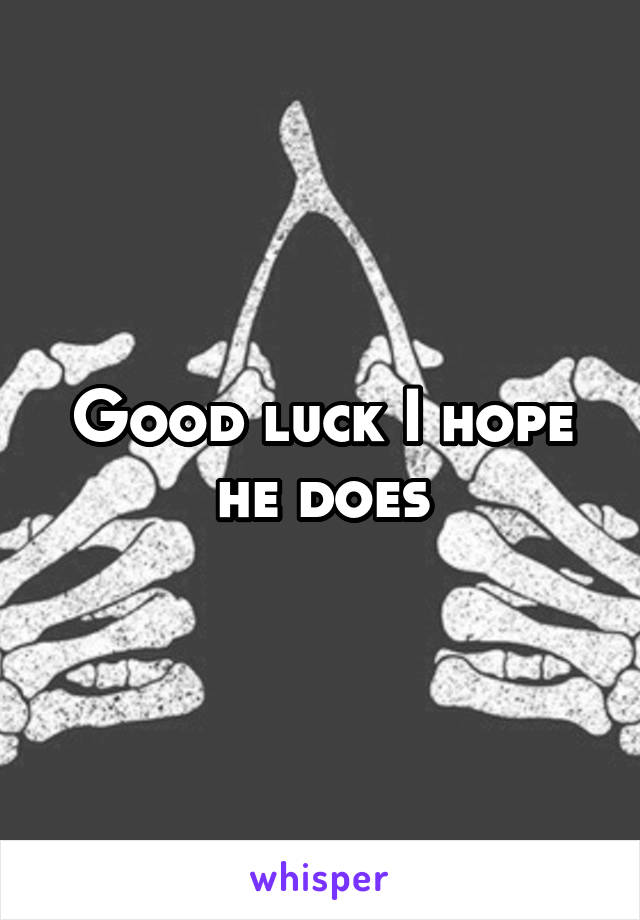 Good luck I hope he does
