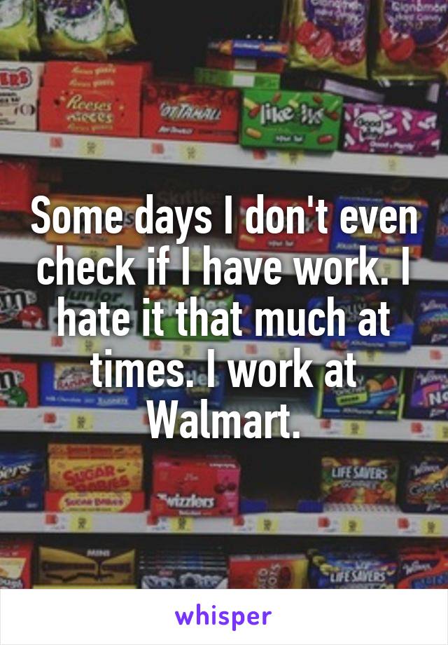 Some days I don't even check if I have work. I hate it that much at times. I work at Walmart.