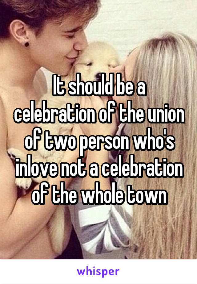 It should be a celebration of the union of two person who's inlove not a celebration of the whole town