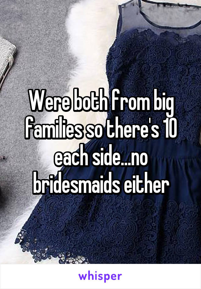 Were both from big families so there's 10 each side...no bridesmaids either