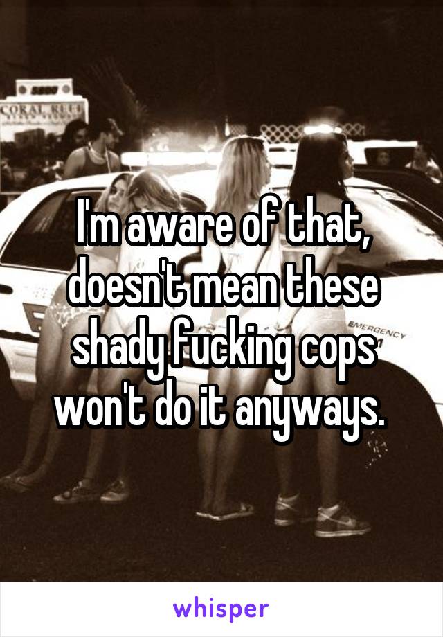 I'm aware of that, doesn't mean these shady fucking cops won't do it anyways. 